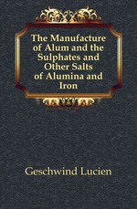 The Manufacture of Alum and the Sulphates and Other Salts of Alumina and Iron