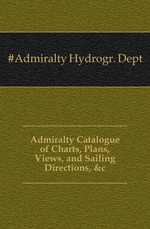 Admiralty Catalogue of Charts, Plans, Views, and Sailing Directions, &c