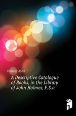 A Descriptive Catalogue of Books, in the Library of John Holmes, F.S.a.