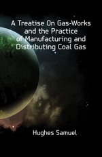 A Treatise On Gas-Works and the Practice of Manufacturing and Distributing Coal Gas