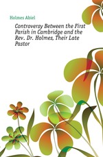 Controversy Between the First Parish in Cambridge and the Rev. Dr. Holmes, Their Late Pastor