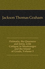 Dalmatia, the Quarnero and Istria, with Cettigne in Montenegro and the Island of Grado, Volume 3