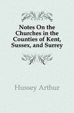 Notes On the Churches in the Counties of Kent, Sussex, and Surrey