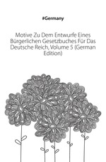 Motive Zu Dem Entwurfe Eines Brgerlichen Gesetzbuches Fr Das Deutsche Reich, Volume 5 (German Edition)