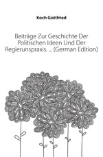 Beitrge Zur Geschichte Der Politischen Ideen Und Der Regierunspraxis.  (German Edition)