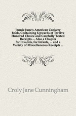 Jennie June`s American Cookery Book, Containing Upwards of Twelve Hundred Choice and Carefully Tested Receipts  Also a Chapter for Invalids, for Infants,  and a Variety of Miscellaneous Receipts