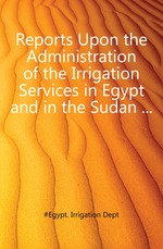 Reports Upon the Administration of the Irrigation Services in Egypt and in the Sudan