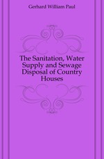 The Sanitation, Water Supply and Sewage Disposal of Country Houses