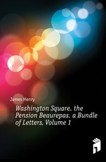 Washington Square. the Pension Beaurepas. a Bundle of Letters, Volume 1