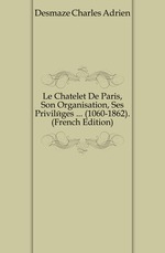 Le Chatelet De Paris, Son Organisation, Ses Privilges  (1060-1862). (French Edition)