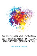 Dikpolitik, Oder Neue Pestaurazion Der Staatswissenschaft Mittels Des Rechtsgesetzes (German Edition)