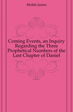 Coming Events, an Inquiry Regarding the Three Prophetical Numbers of the Last Chapter of Daniel