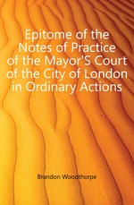 Epitome of the Notes of Practice of the Mayor`S Court of the City of London in Ordinary Actions