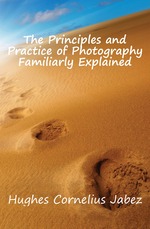 The Principles and Practice of Photography Familiarly Explained
