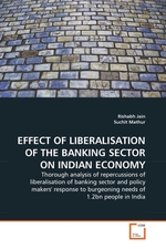 EFFECT OF LIBERALISATION OF THE BANKING SECTOR ON INDIAN ECONOMY. Thorough analysis of repercussions of liberalisation of banking sector and policy makers response to burgeoning needs of 1.2bn people in India