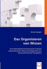 Das Organisieren von Wissen. Eine theoretische Erkundung der Grenzen organisationalen Wissensmanagements aus konstruktivistischer Perspektive