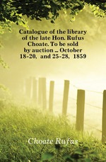 Catalogue of the library of the late Hon. Rufus Choate. To be sold by auction October 18-20, and 25-28, 1859