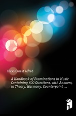 A Handbook of Examinations in Music Containing 600 Questions, with Answers, in Theory, Harmony, Counterpoint