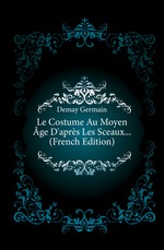 Le Costume Au Moyen ge D`aprs Les Sceaux (French Edition)