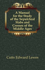 A Manual for the Study of the Sepulchral Slabs and Crosses of the Middle Ages