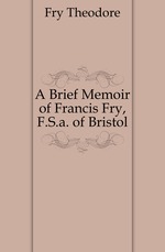 A Brief Memoir of Francis Fry, F.S.a. of Bristol
