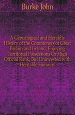 A Genealogical and Heraldic History of the Commoners of Great Britain and Ireland. Volume I