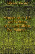 Memoirs of the Life and Writings of Edward Gibbon, Esq, Volume 1