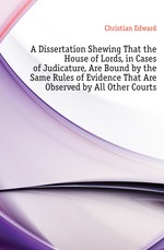 A Dissertation Shewing That the House of Lords, in Cases of Judicature, Are Bound by the Same Rules of Evidence That Are Observed by All Other Courts