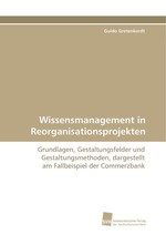 Wissensmanagement in Reorganisationsprojekten. Grundlagen, Gestaltungsfelder und Gestaltungsmethoden, dargestellt am Fallbeispiel der Commerzbank