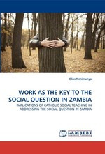 WORK AS THE KEY TO THE SOCIAL QUESTION IN ZAMBIA. IMPLICATIONS OF CATHOLIC SOCIAL TEACHING IN ADDRESSING THE SOCIAL QUESTION IN ZAMBIA