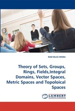 Theory of Sets, Groups, Rings, Fields,Integral Domains, Vector Spaces, Metric Spaces and Topoloical Spaces