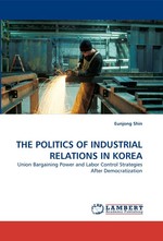 THE POLITICS OF INDUSTRIAL RELATIONS IN KOREA. Union Bargaining Power and Labor Control Strategies After Democratization