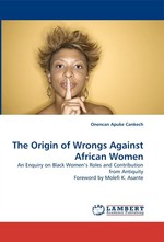 The Origin of Wrongs Against African Women. An Enquiry on Black Womens Roles and Contributions from Antiquity: A Male African Scholarly Perspective
