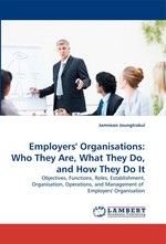 Employers Organisations: Who They Are, What They Do, and How They Do It. Objectives, Functions, Roles, Establishment, Organisation, Operations, and Management of Employers Organisation