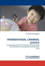 INTERNATIONAL CRIMINAL JUSTICE. A Critical Appraisal Of The Exercise Of Prosecutorial Discretion By The International Criminal Court (ICC)