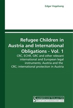 Refugee Children in Austria and International Obligations - Vol. 1. CRC, ECHR, GRC and other relevant international and European legal instruments; Austria and the CRC; international protection in Austria