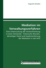 Mediation im Verwaltungsverfahren. Eine Untersuchung der Streitschlichtung in einer Gemeinde - historische Wurzeln, derzeitiger Stand und Implementierung der Mediation in das AVG