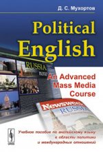 Political English: An Advanced Mass Media Course: Учебное пособие по английскому языку в сфере политики и международных отношений для студентов на продвинутом уровне изучения языка (по материалам СМИ)