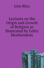 Lectures on the Origin and Growth of Religion as Illustrated by Celtic Heathendom