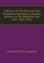A History Of The Eleventh New Hampshire Regiment, Volunteer Infantry In The Rebellion War, 1861-1865 (1891)