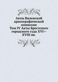 Акты Виленской археографической комиссии. Том IV Акты Брестского городского суда XVI—XVIII вв.