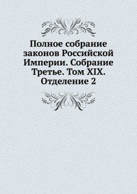 Полное собрание законов Российской Империи. Собрание Третье. Том XIX. Отделение 2. 1899 г.