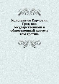 Константин Карлович Грот, как государственный и общественный деятель.. том третий.