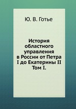 История областного управления в России от Петра I до Екатерины II.. Том I