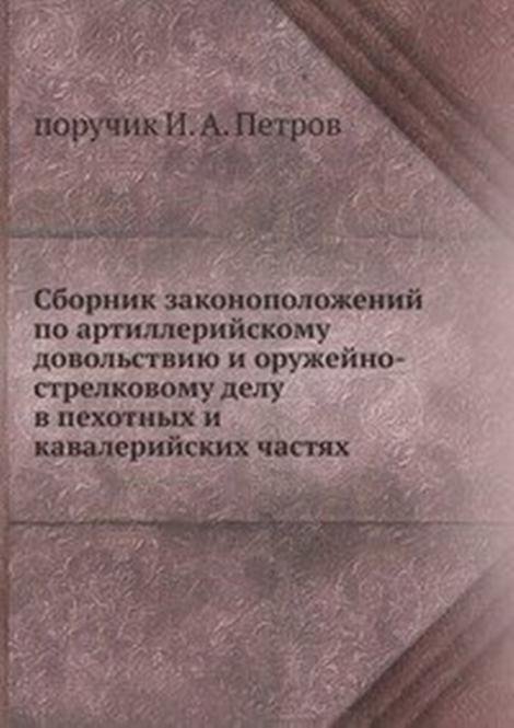 Сборник законоположений по артиллерийскому довольствию и оружейно-стрелковому делу в пехотных и кавалерийских частях.