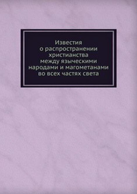 Известия о распространении христианства между языческими народами и магометанами во всех частях света