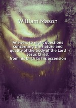 Answers to eight questions concerning the nature and quality of the body of the Lord Jesus Christ. from his birth to his ascension