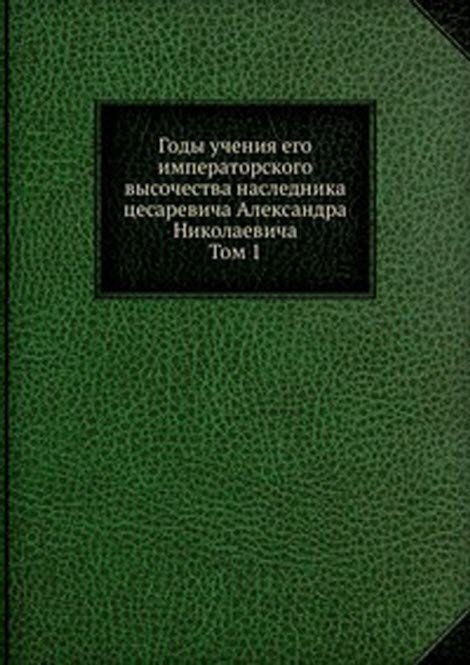 Годы учения его императорского высочества наследника цесаревича Александра Николаевича. Том 1