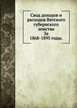 Свод доходов и расходов Вятского губернского земства. За 1868-1895 годы.