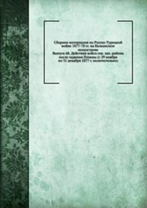 Сборник материалов по Русско-Турецкой войне 1877-78 гг. на Балканском полуострове. Выпуск 68. Действия войск сев. зап. района после падения Плевны (с 29 ноября по 31 декабря 1877 г. включительно)